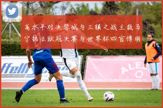 高水平对决蓉城与三镇之战主裁马宁执法欧冠决赛与世界杯四官傅明担任VAR