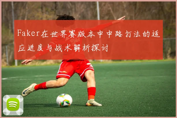 Faker在世界赛版本中中路打法的适应进度与战术解析探讨