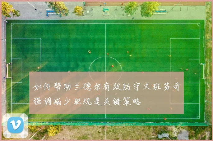 如何帮助兰德尔有效防守文班芬奇强调减少犯规是关键策略
