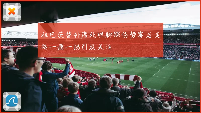 祖巴茨替补席处理脚踝伤势赛后走路一瘸一拐引发关注