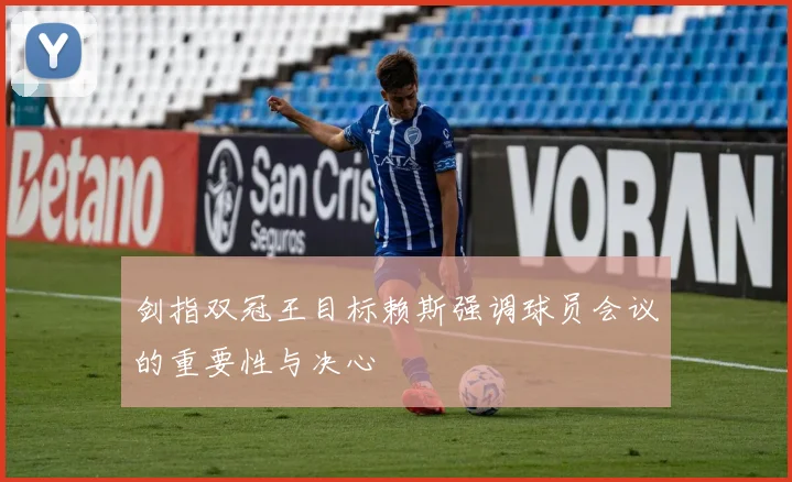 剑指双冠王目标赖斯强调球员会议的重要性与决心