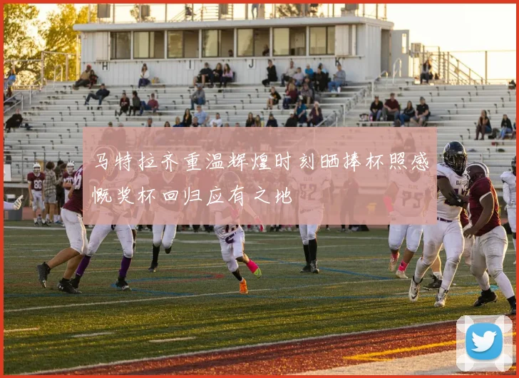 马特拉齐重温辉煌时刻晒捧杯照感慨奖杯回归应有之地