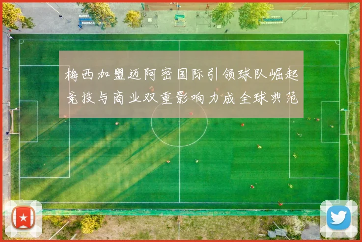 梅西加盟迈阿密国际引领球队崛起竞技与商业双重影响力成全球典范