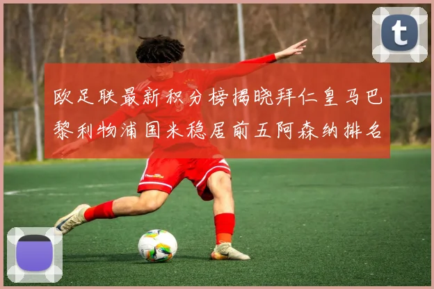 欧足联最新积分榜揭晓拜仁皇马巴黎利物浦国米稳居前五阿森纳排名第七