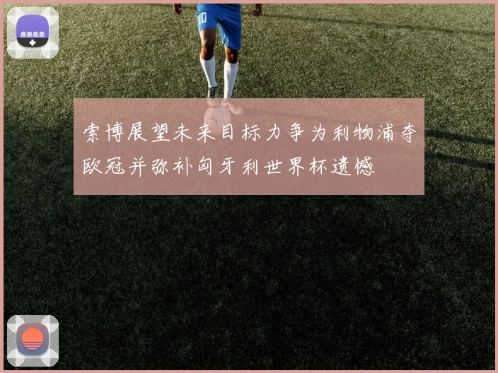 索博展望未来目标力争为利物浦夺欧冠并弥补匈牙利世界杯遗憾
