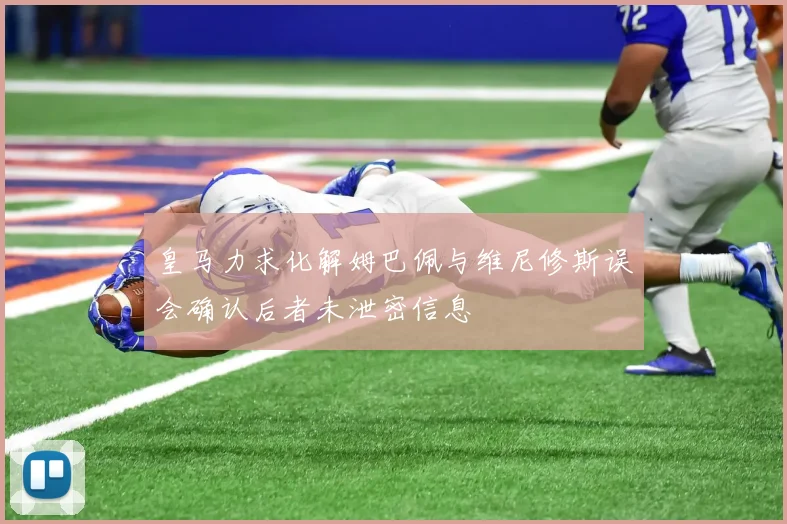 皇马力求化解姆巴佩与维尼修斯误会确认后者未泄密信息