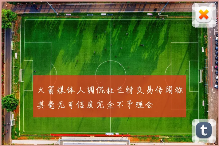 火箭媒体人调侃杜兰特交易传闻称其毫无可信度完全不予理会