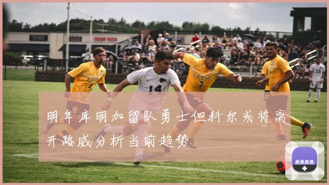 明年库明加留队勇士但科尔或将离开路威分析当前趋势