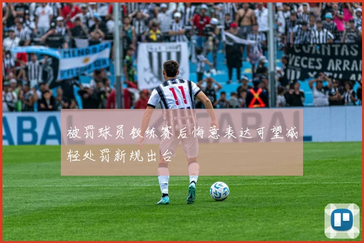 被罚球员教练赛后悔意表达可望减轻处罚新规出台