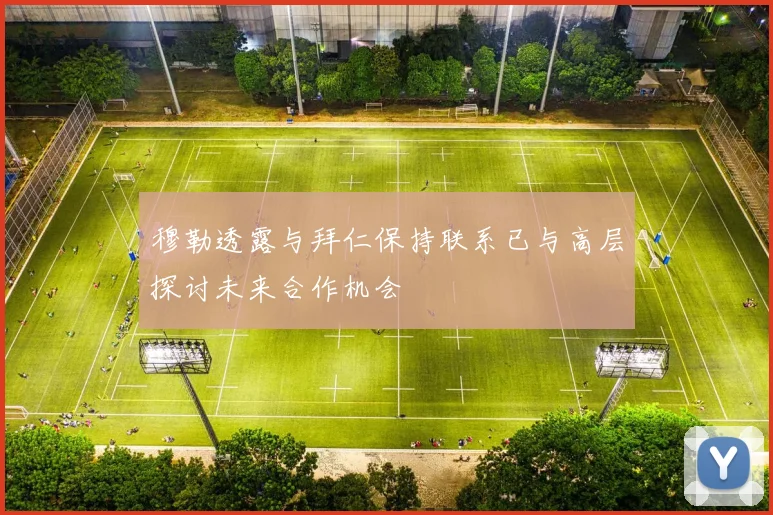 穆勒透露与拜仁保持联系已与高层探讨未来合作机会