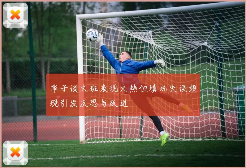 华子谈文班表现火热但填坑失误频现引发反思与改进