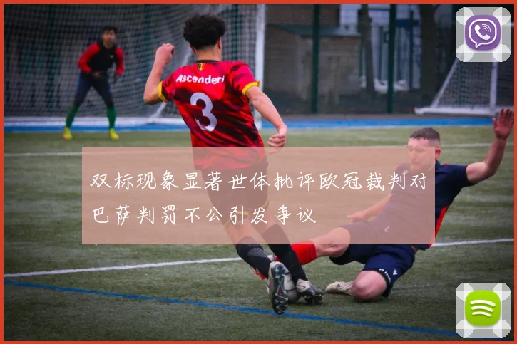 双标现象显著世体批评欧冠裁判对巴萨判罚不公引发争议