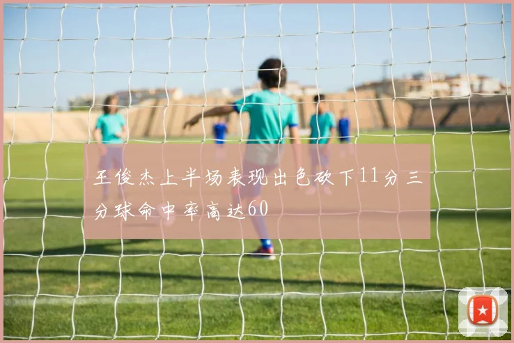王俊杰上半场表现出色砍下11分三分球命中率高达60