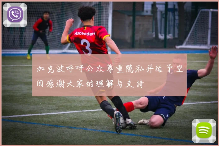 加克波呼吁公众尊重隐私并给予空间感谢大家的理解与支持