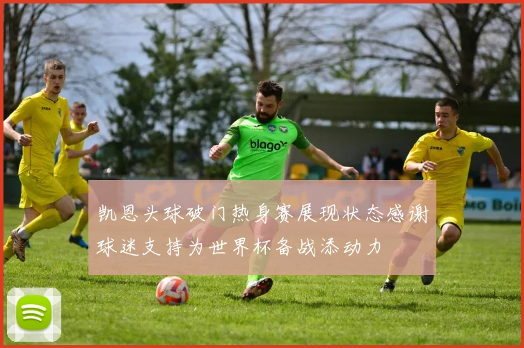 凯恩头球破门热身赛展现状态感谢球迷支持为世界杯备战添动力