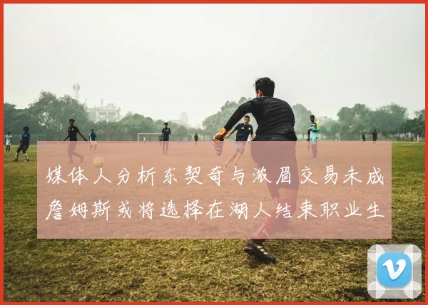 媒体人分析东契奇与浓眉交易未成詹姆斯或将选择在湖人结束职业生涯