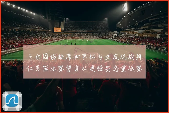 卡尔因伤缺席世界杯与女友观战拜仁男篮比赛誓言以更强姿态重返赛场