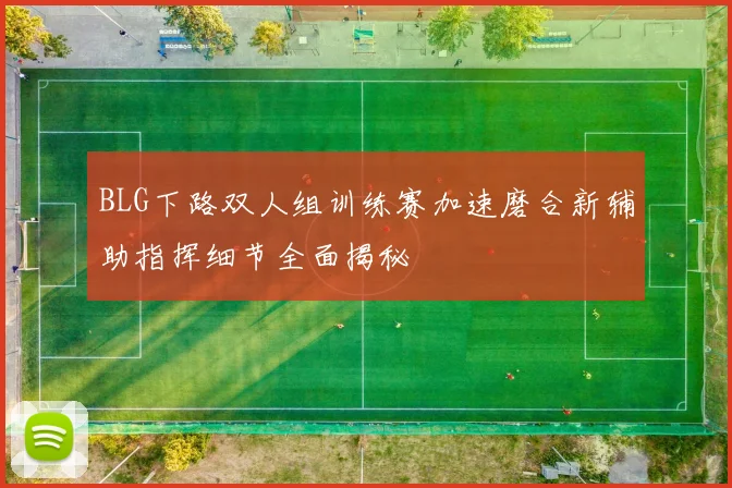 BLG下路双人组训练赛加速磨合新辅助指挥细节全面揭秘