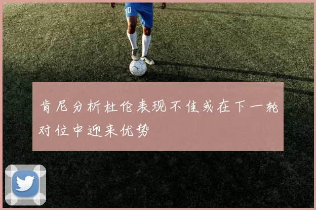 肯尼分析杜伦表现不佳或在下一轮对位中迎来优势