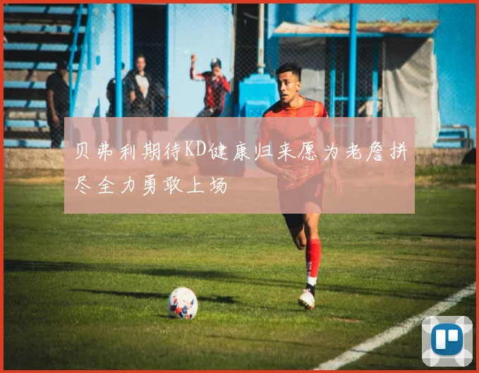 贝弗利期待KD健康归来愿为老詹拼尽全力勇敢上场