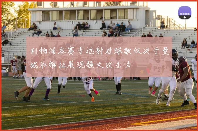 利物浦本赛季远射进球数仅次于曼城和维拉展现强大攻击力