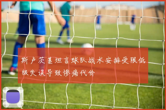 斯卢茨基坦言球队战术安排受限低级失误导致惨痛代价