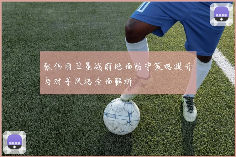 张伟丽卫冕战前地面防守策略提升与对手风格全面解析
