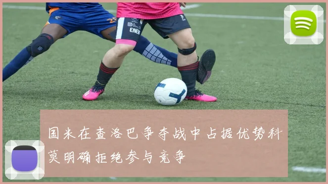 国米在查洛巴争夺战中占据优势科莫明确拒绝参与竞争