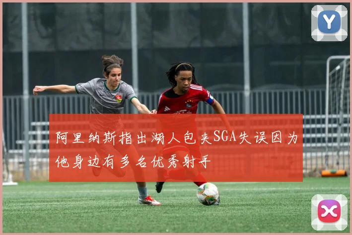 阿里纳斯指出湖人包夹SGA失误因为他身边有多名优秀射手