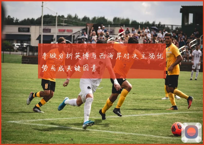 李璇分析英博与西海岸对决主场优势或成关键因素