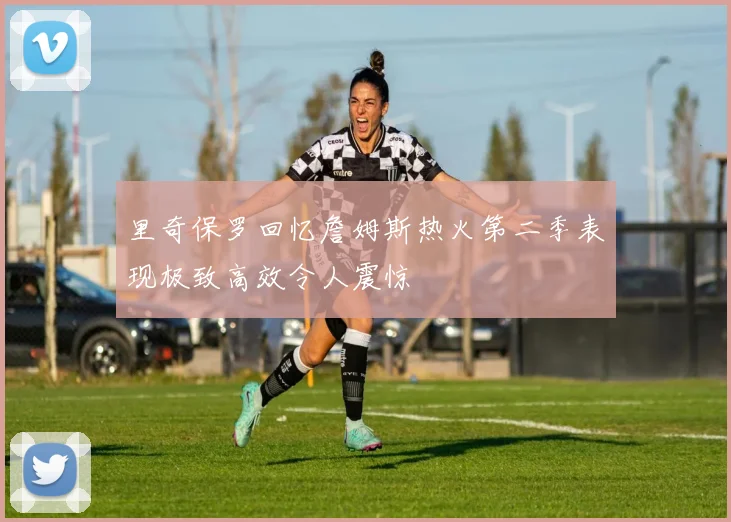 里奇保罗回忆詹姆斯热火第二季表现极致高效令人震惊