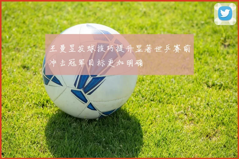 王曼昱发球技巧提升显著世乒赛前冲击冠军目标更加明确