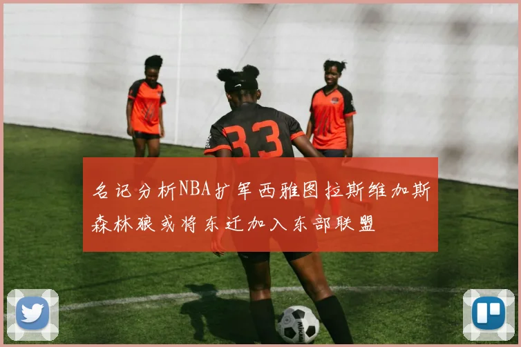 名记分析NBA扩军西雅图拉斯维加斯森林狼或将东迁加入东部联盟