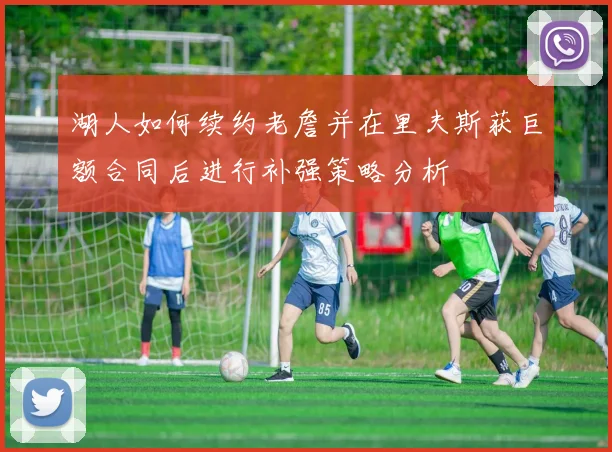 湖人如何续约老詹并在里夫斯获巨额合同后进行补强策略分析