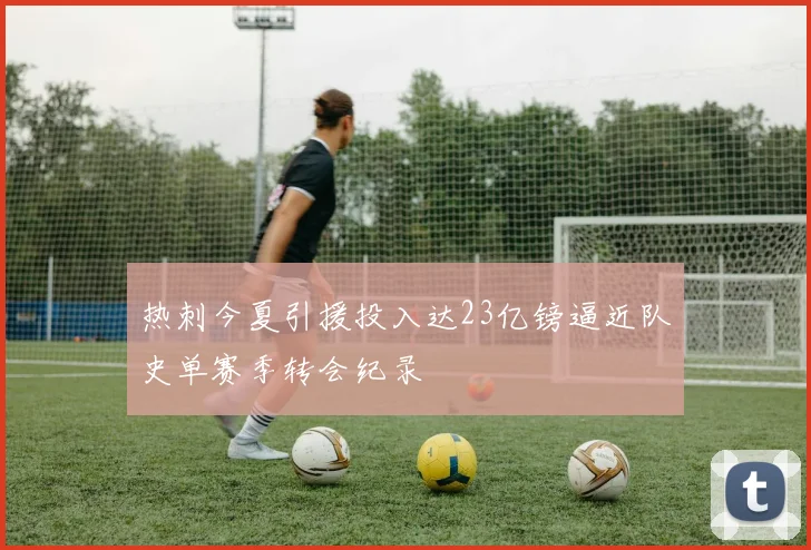 热刺今夏引援投入达23亿镑逼近队史单赛季转会纪录